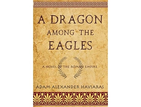 Livro A Dragon among the Eagles A Novel of the Roman Empire Eagles and Dragons de Adam Alexander Haviaras (Inglês)