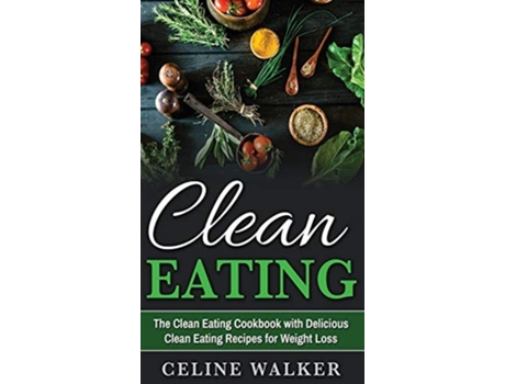Livro Clean Eating The Clean Eating Cookbook With Delicious Clean Eating Recipes For Weight Loss De Celine Walker (inglês - Capa Dura)