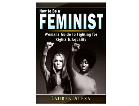 Livro How To Be A Feminist A Womans Guide To Fighting For Rights Amp Equality De Lauren Alexa (inglês)