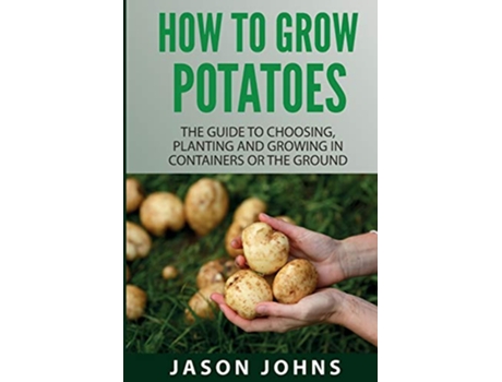 Livro How To Grow Potatoes The Guide To Choosing Planting And Growing In Containers Or The Ground Inspiring Gardening Ideas de Jason Johns (Inglês)