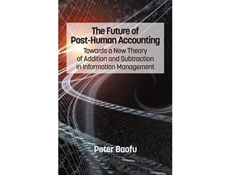 Livro The Future Of Post-human Accounting Towards A New Theory Of Addition And Subtraction In Information Management De Peter Baofu (inglês)