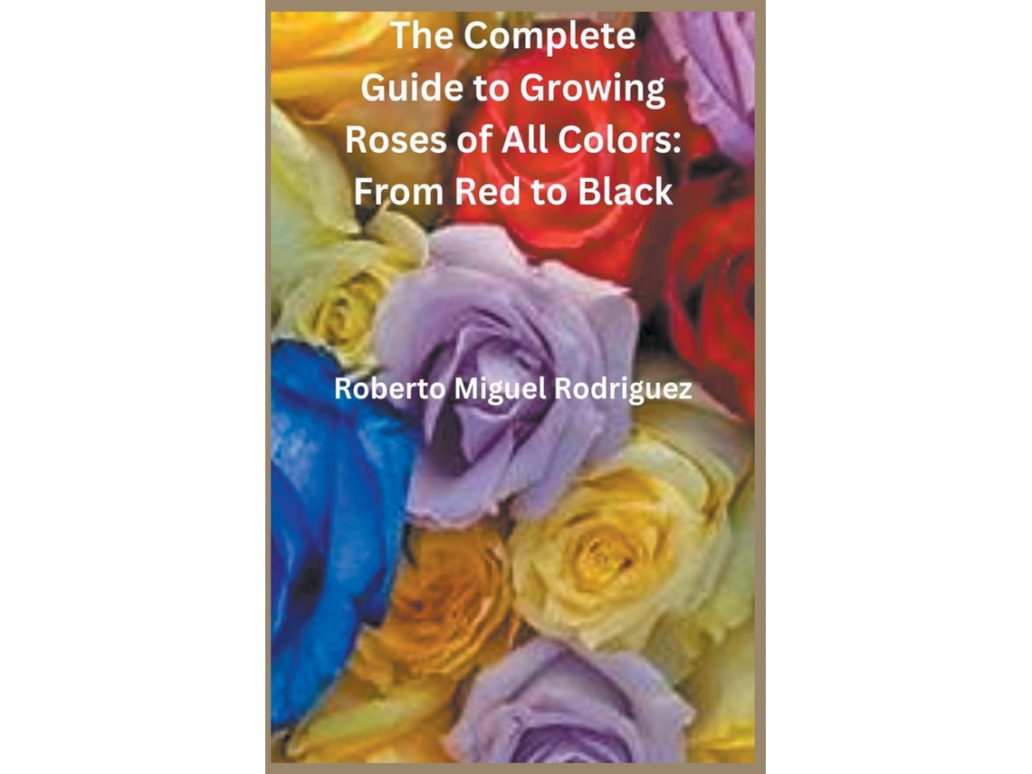 Livro The Complete Guide to Growing Roses From Red to Black de Roberto Miguel Rodriguez (Inglês)
