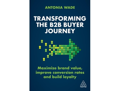 Livro Transforming The B2b Buyer Journey – Maximize Brand Value, Improve Conversion Rates And Build Loyalty De Antonia Wade (inglês - Capa Dura)