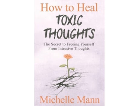 Livro How To Heal Toxic Thoughts Amp Stop Negative Thinking The Secret To Freeing Yourself From Intrusive Thoughts De Michelle Mann (inglês)