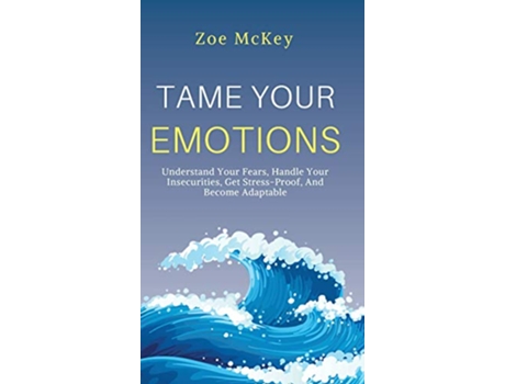Livro Tame Your Emotions Understand Your Fears Handle Your Insecurities Get StressProof And Become Adaptable de Zoe Mckey (Inglês - Capa Dura)