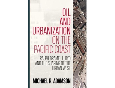 Livro Oil and Urbanization on the Pacific Coast Ralph Bramel Lloyd and the Shaping of the Urban West Energy and Society de Michael R Adamson (Inglês - Capa Dura)