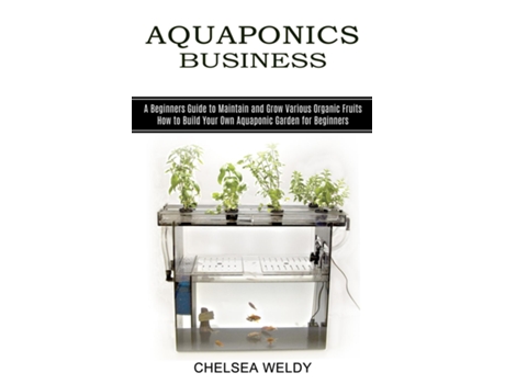 Livro Aquaponics Business A Beginners Guide To Maintain And Grow Various Organic Fruits De Chelsea Weldy (inglês)