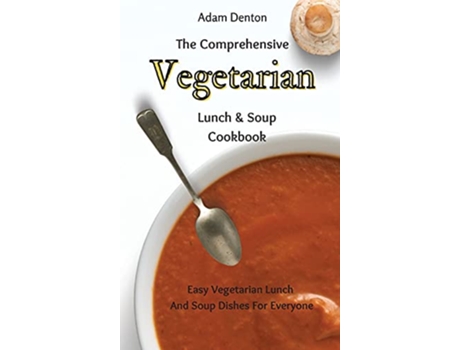 Livro The Comprehensive Vegetarian Lunch Soup Cookbook Easy Vegetarian Lunch And Soup Dishes For Everyone de Adam Denton (Inglês)