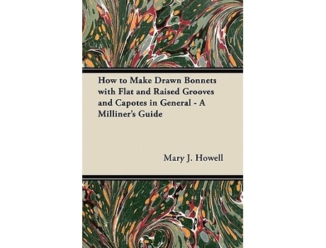Livro How to Make Drawn Bonnets with Flat and Raised Grooves and Capotes in General A Milliners Guide de Mary J Howell (Inglês)