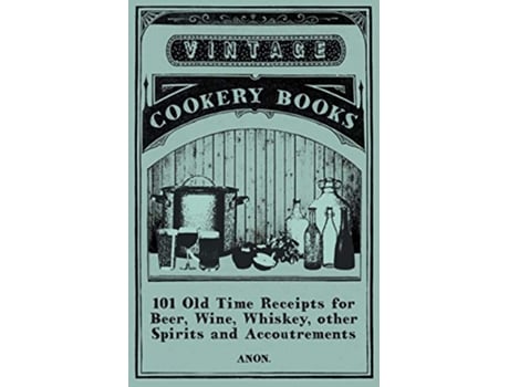Livro 101 Old Time Receipts for Beer Wine Whiskey other Spirits and Accoutrements de Anon (Inglês)