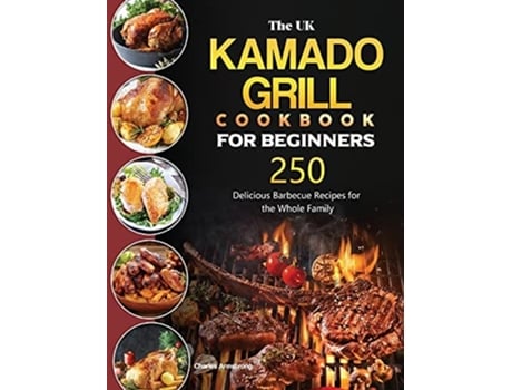 Livro The Uk Kamado Grill Cookbook For Beginners De Charles Armstrong (inglês - Capa Dura)