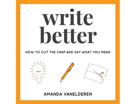 Livro Write Better: How To Cut The Crap And Say What You Mean Amanda VanElderen (Inglês)