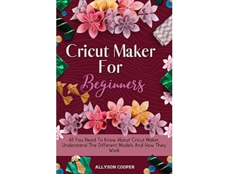 Livro Cricut Maker For Beginners All You Need To Know About Cricut Maker Understand The Different Models And How They Work de Allyson Cooper (Inglês)