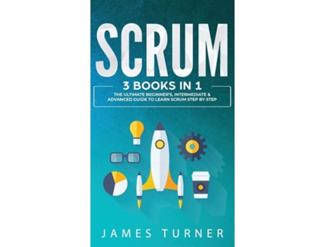 Livro Scrum 3 Books In 1 - The Ultimate Beginners, Intermediate Amp Advanced Guide To Learn Scrum Step By Step De James Turner (inglês - Capa Dura)