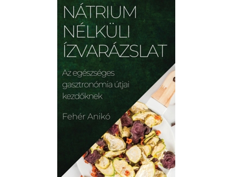 Livro Nátrium Nélküli Ízvarázslat Az egészséges gasztronómia útjai kezdoknek de Fehér Anikó (Inglês)