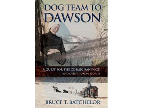 Livro Dog Team To Dawson A Quest For The Cosmic Bannock And Other Yukon Stories De Bruce T Batchelor (inglês)