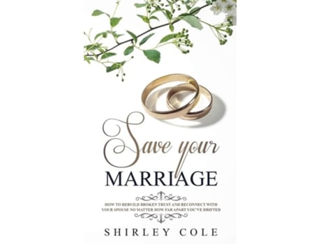 Livro Save Your Marriage How To Rebuild Broken Trust And Reconnect With Your Spouse No Matter How Far Apart Youve Drifted De Shirley Cole (inglês)