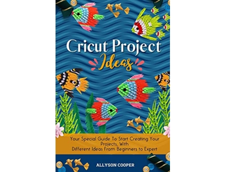 Livro Cricut Project Ideas Your Special Guide To Start Creating Your Projects With Different Ideas From Beginners to Expert de Allyson Cooper (Inglês)