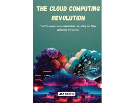 Livro The Cloud Computing Revolution From Virtualization to Automation Unveiling the Cloud Computing Revolution de Lisa Carter (Inglês)