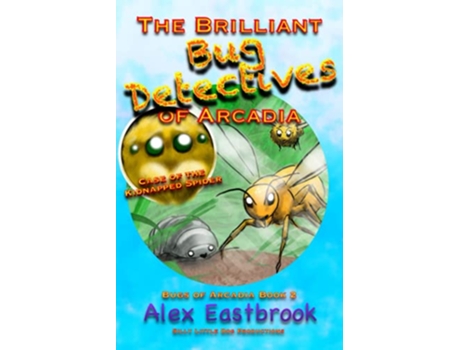 Livro The Brilliant Bug Detectives of Arcadia Case of the Kidnapped Spider The Bugs of Arcadia de Alex Eastbrook (Inglês)