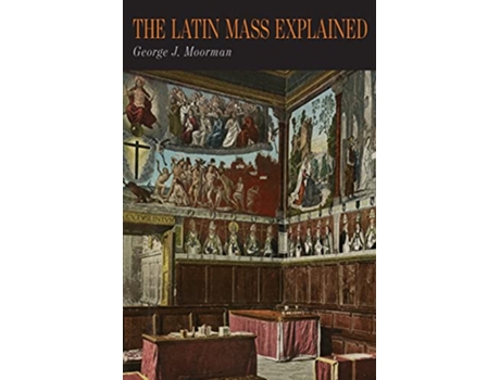 Livro The Latin Mass Explained Everything Needed to Understand and Appreciate the Traditional Latin Mass de George J Moorman (Inglês)