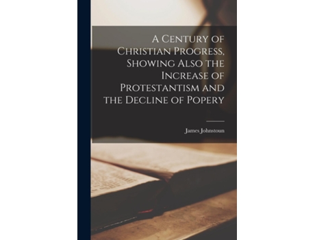 Livro A Century Of Christian Progress, Showing Also The Increase Of Protestantism And The Decline Of Popery De James Johnstoun (inglês)