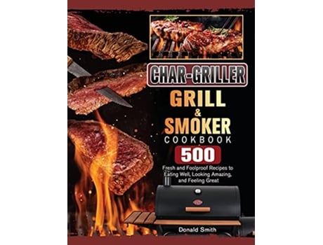 Livro CharGriller Grill Smoker Cookbook 500 Fresh and Foolproof Recipes to Eating Well Looking Amazing and Feeling Great de Donald Smith (Inglês)