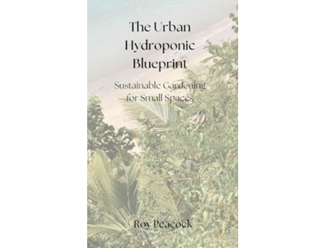 Livro The Urban Hydroponic Blueprint Sustainable Gardening for Small Spaces de Roy Peacock (Inglês)