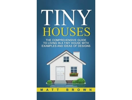 Livro Tiny Houses The Comprehensive Guide To Living In A Tiny House With Examples And Ideas Of Designs De Matt Brown (inglês - Capa Dura)