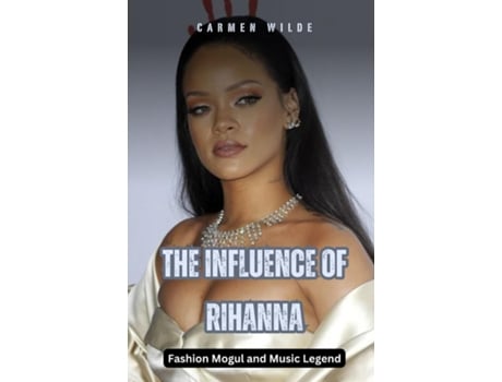 Livro The Influence of Rihanna Fashion Mogul and Music Legend de Carmen Wilde (Inglês)