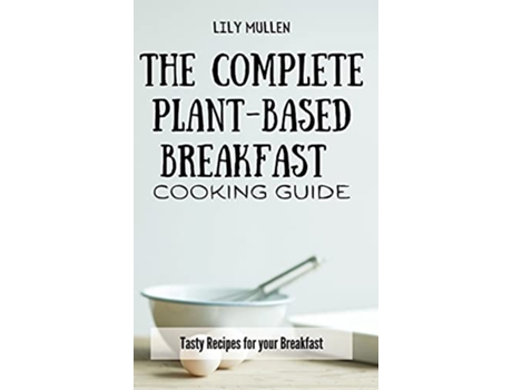 Livro The Complete PlantBased Breakfast Cooking Guide Tasty Recipes for your Breakfast de Lily Mullen (Inglês)