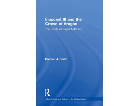Livro Innocent III and the Crown of Aragon: The Limits of Papal Authority (Church, Faith and Culture in the Medieval West) Damian J. Smith (Inglês)