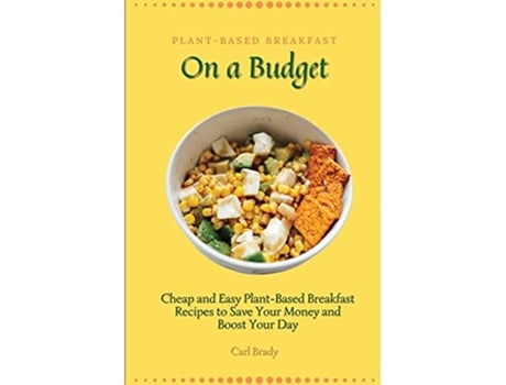 Livro PlantBased Breakfast on a Budget Cheap and Easy PlantBased Breakfast Recipes to Save Your Money and Boost Your Day de Carl Brady (Inglês)
