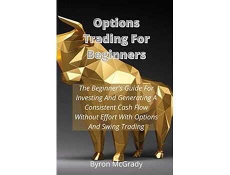 Livro Options Trading For Beginners: The Beginner's Guide For Investing And Generating A Consistent Cash Flow Without Effort With Options And Swing Trading de Byron McGrady ( Inglês )