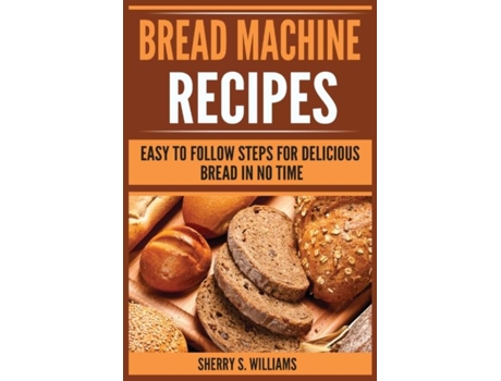 Livro Bread Machine Recipes Easy To Follow Steps For Delicious Bread In No Time De Sherry S Williams (inglês)