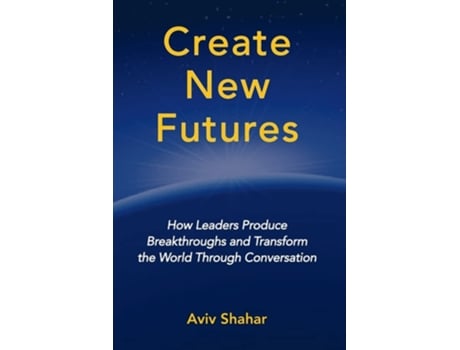 Livro Create New Futures How Leaders Produce Breakthroughs And Transform The World Through Conversation De Aviv Shahar (inglês)