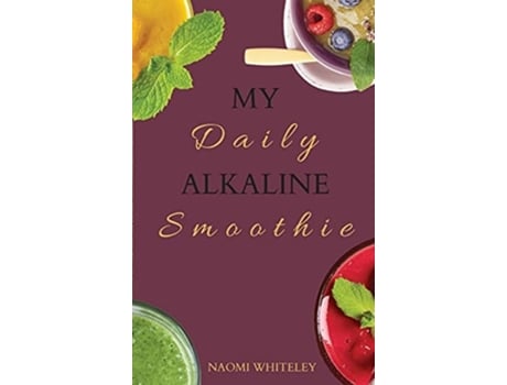 Livro My Daily Alkaline Smoothie A Complete Illustrated Guide For Your Healthy Alkaline Smoothies De Naomi Whiteley (inglês - Capa Dura)