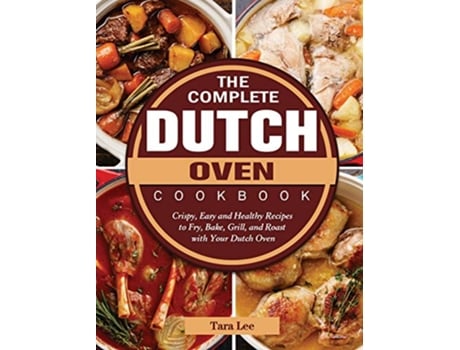 Livro The Complete Dutch Oven Cookbook Crispy Easy and Healthy Recipes to Fry Bake Grill and Roast with Your Dutch Oven de Tara Lee (Inglês)