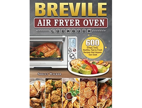 Livro Breville Air Fryer Oven Cookbook 600 Crispy Easy Healthy Fast Fresh Recipes that Anyone Can Cook de Shelly Walker (Inglês)