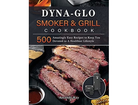 Livro DynaGlo Smoker Grill Cookbook 500 Amazingly Easy Recipes to Keep You Devoted to A Healthier Lifestyle de Amanda Ray (Inglês)