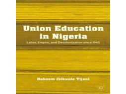Livro Union Education in Nigeria Labor Empire and Decolonization since 1945 de Hakeem Ibikunle Tijani (Inglês)