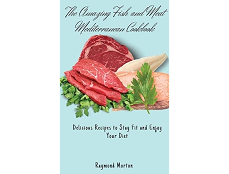 Livro The Amazing Fish and Meat Mediterranean Cookbook Delicious Recipes to Stay Fit and Enjoy Your Diet de Raymond Morton (Inglês)