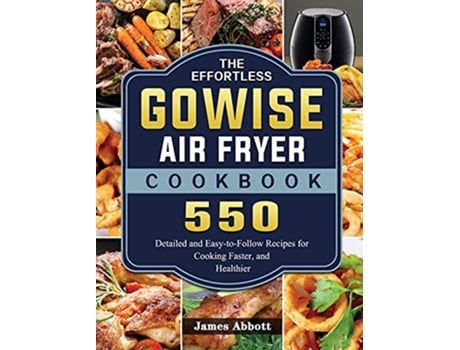 Livro The Effortless GOWISE Air Fryer Cookbook 550 Detailed and EasytoFollow Recipes for Cooking Faster and Healthier de James Abbott (Inglês)