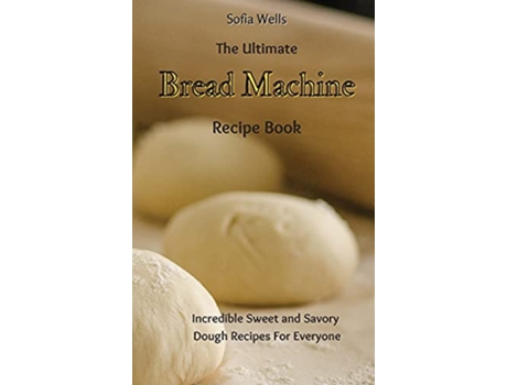Livro The Ultimate Bread Machine Recipe Book Incredible Sweet and Savory Dough Recipes For Everyone de Sofia Wells (Inglês)