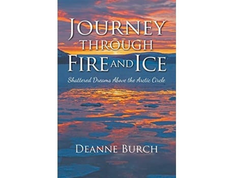 Livro Journey Through Fire and Ice Shattered Dreams Above the Arctic Circle de Deanne Burch (Inglês)