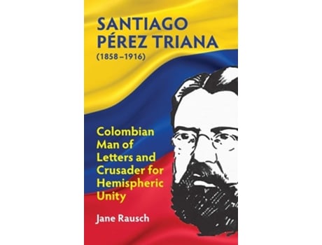 Livro Santiago Pérez Triana Columbian Man Of Letters And Crusader For Hemispheric Unity De Jane M Rausch (inglês - Capa Dura)