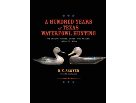 Livro A Hundred Years of Texas Waterfowl Hunting The Decoys, Guides, Clubs, and Places - 1870s to 1970s de R K Sawyer (Inglês - Capa Dura)