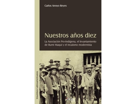 Livro Nuestros Aqos Diez. La Asociacion Pro-indigena, El Levantamiento De Rumi Maqui Y El Incaismo Modernista De Carlos Eduardo Arroyo Reyes (inglês)