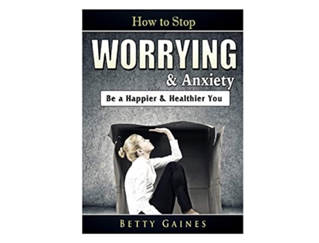 Livro How To Stop Worrying Amp Anxiety Be A Happier Amp Healthier You De Betty Gaines (inglês)