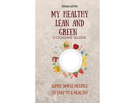Livro My Healthy Lean And Green Cooking Guide Super Simple Recipes To Stay Fit Amp Healthy De Roxana Sutton (inglês - Capa Dura)